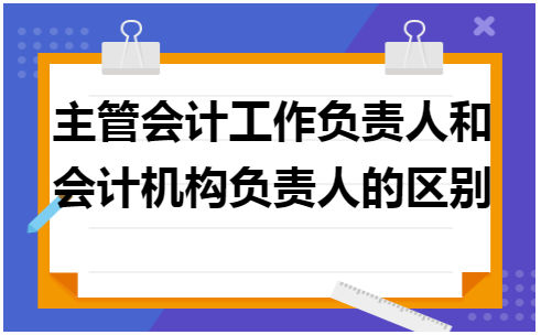 主管会计工作负责人和会计机构负责人的区别 会计实务