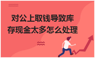 对公上取钱导致库存现金太多怎么处理 会计实务