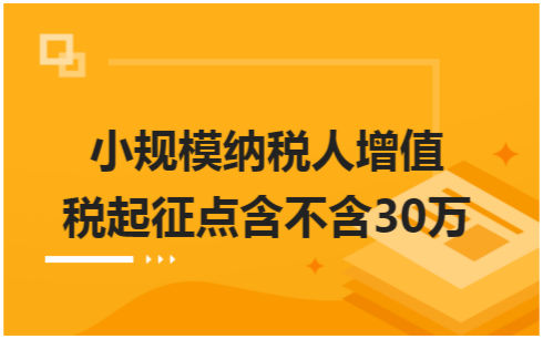 ​小规模纳税人增值税起征点含不含30万 会计实务