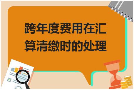 跨年度费用在汇算清缴时的处理 会计实务