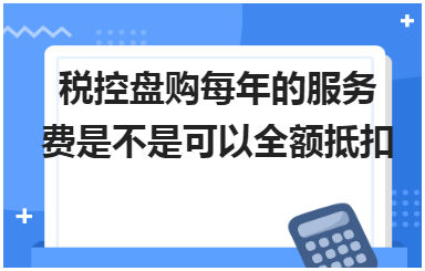 税控盘购每年的服务费是不是可以全额抵扣 会计实务