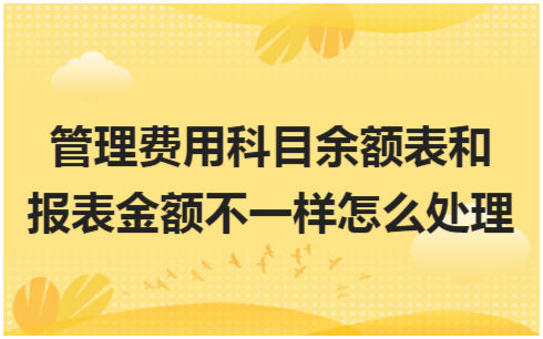 ​管理费用科目余额表和报表金额不一样怎么处理 会计实务