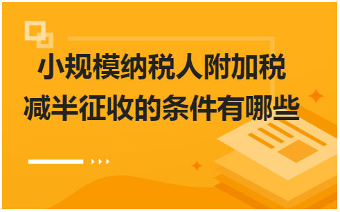 小规模纳税人附加税减半征收的条件有哪些 会计实务