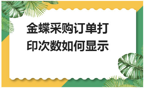 金蝶采购订单打印次数如何显示 会计实务