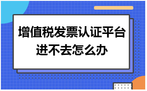 增值税发票认证平台进不去怎么办 会计实务