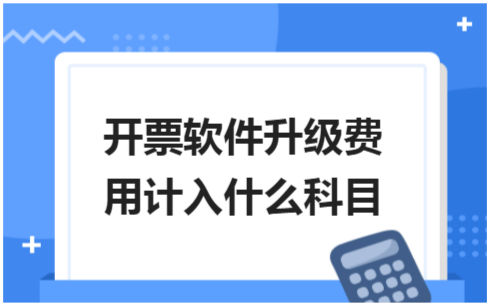 ​开票软件升级费用计入什么科目 会计实务