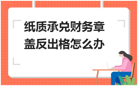 纸质承兑财务章盖反出格怎么办 会计实务