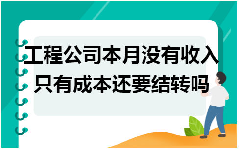 工程公司本月没有收入只有成本还要结转吗 会计实务