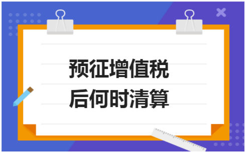 ​预征增值税后何时清算 会计实务