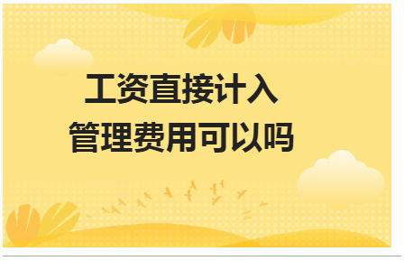 工资直接计入管理费用可以吗 会计实务