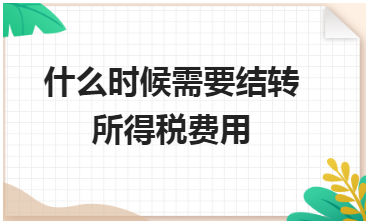 什么时候需要结转所得税费用 会计实务