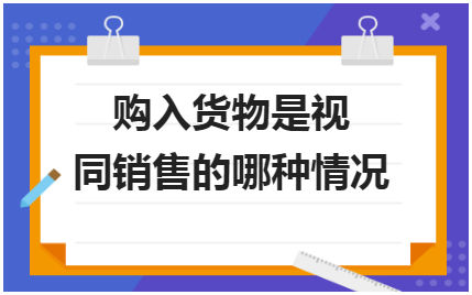 购入货物是视同销售的哪种情况 会计实务