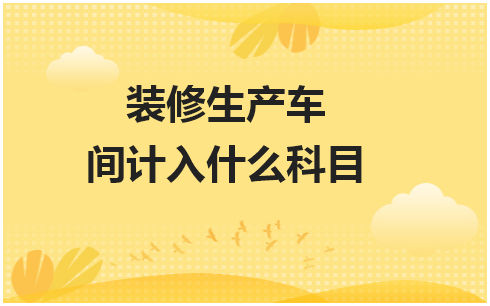 装修生产车间计入什么科目 会计实务