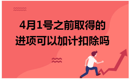 4月1号之前取得的进项可以加计扣除吗 会计实务