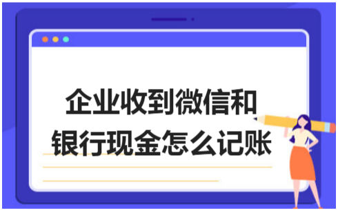 ​企业收到微信和银行现金怎么记账 会计实务