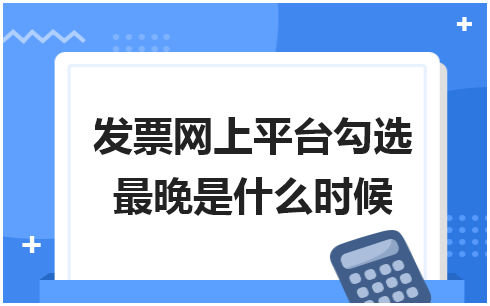 发票网上平台勾选最晚是什么时候 会计实务