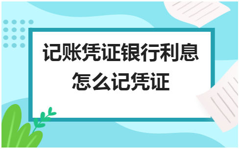 记账凭证银行利息怎么记凭证 会计实务