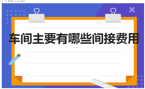 车间主要有哪些间接费用 会计实务