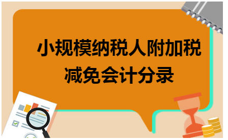 小规模纳税人附加税减免会计分录 会计实务